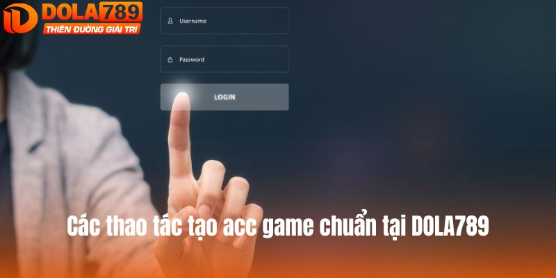 Các thao tác tạo acc game chuẩn tại DOLA789
