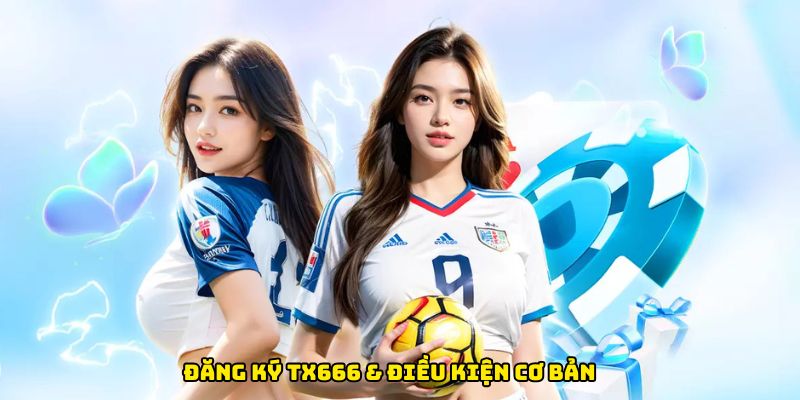 Đăng ký TX666 & điều kiện cơ bản